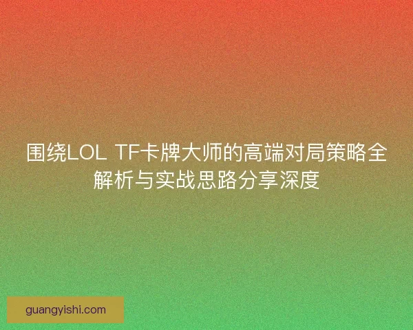 围绕LOL TF卡牌大师的高端对局策略全解析与实战思路分享深度