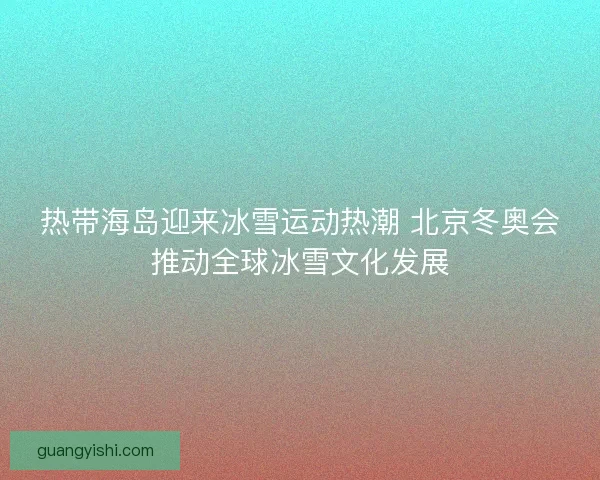热带海岛迎来冰雪运动热潮 北京冬奥会推动全球冰雪文化发展