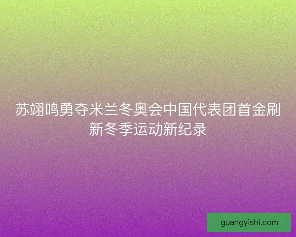 苏翊鸣勇夺米兰冬奥会中国代表团首金刷新冬季运动新纪录