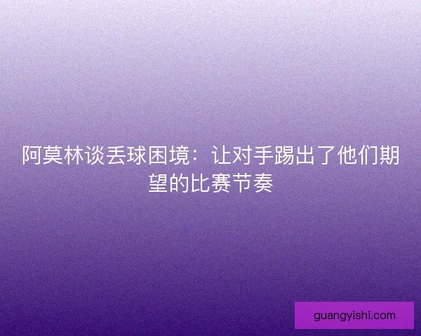阿莫林谈丢球困境：让对手踢出了他们期望的比赛节奏