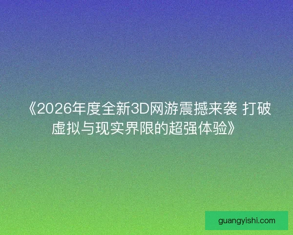《2026年度全新3D网游震撼来袭 打破虚拟与现实界限的超强体验》