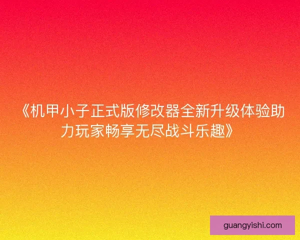 《机甲小子正式版修改器全新升级体验助力玩家畅享无尽战斗乐趣》
